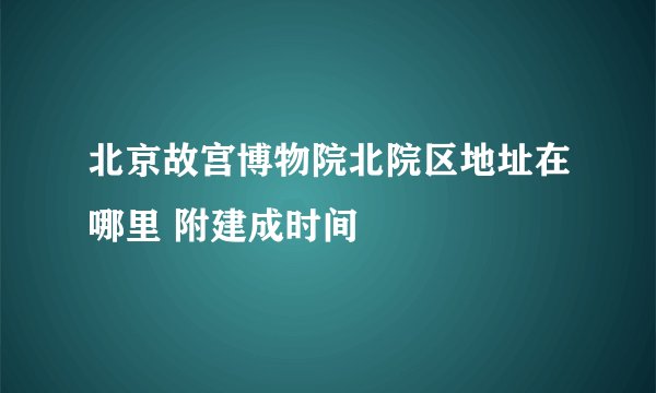 北京故宫博物院北院区地址在哪里 附建成时间