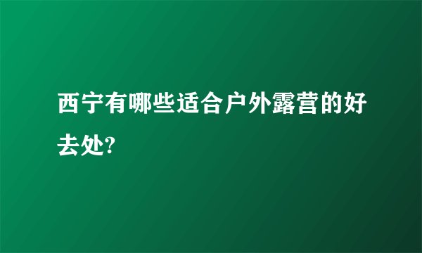 西宁有哪些适合户外露营的好去处?