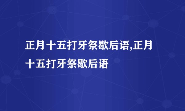 正月十五打牙祭歇后语,正月十五打牙祭歇后语