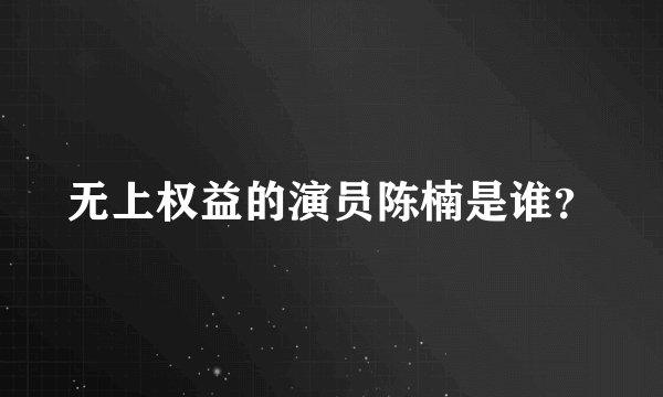 无上权益的演员陈楠是谁？