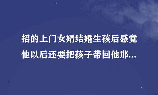 招的上门女婿结婚生孩后感觉他以后还要把孩子带回他那里该怎么办？他