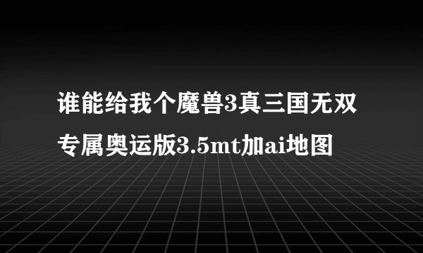 谁能给我个魔兽3真三国无双专属奥运版3.5mt加ai地图
