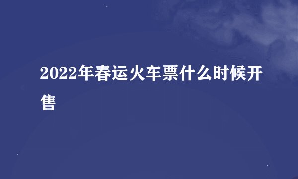 2022年春运火车票什么时候开售
