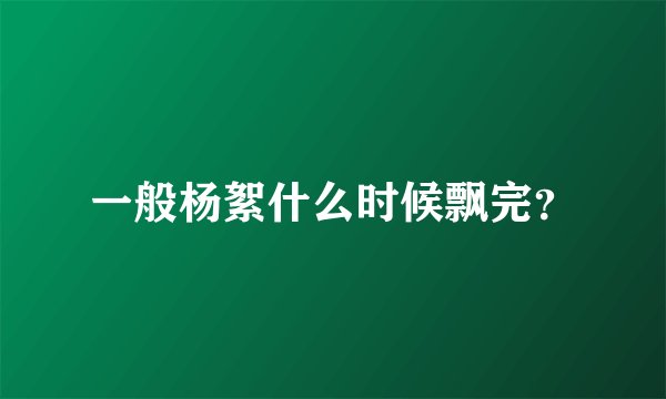 一般杨絮什么时候飘完？