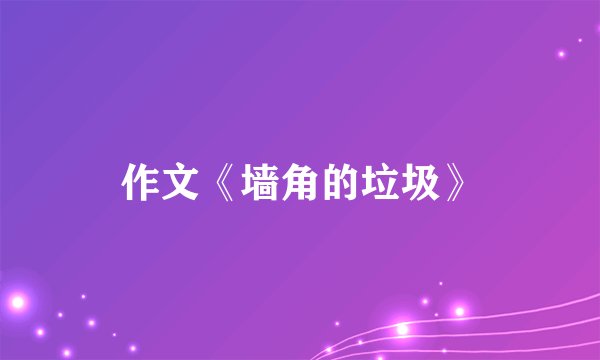 作文《墙角的垃圾》
