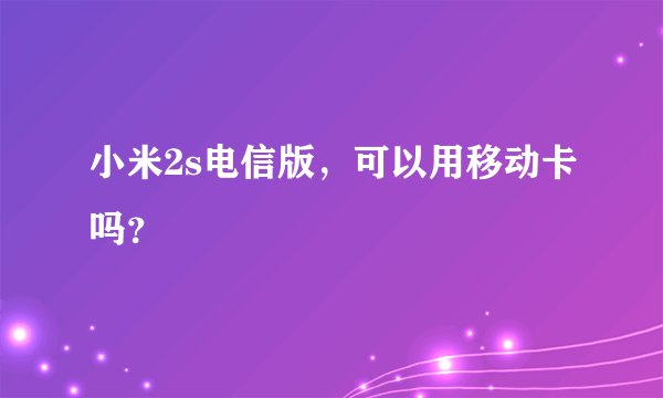 小米2s电信版，可以用移动卡吗？