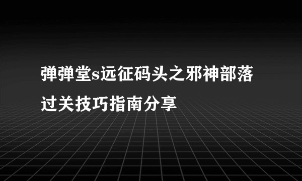 弹弹堂s远征码头之邪神部落过关技巧指南分享