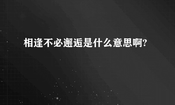 相逢不必邂逅是什么意思啊?