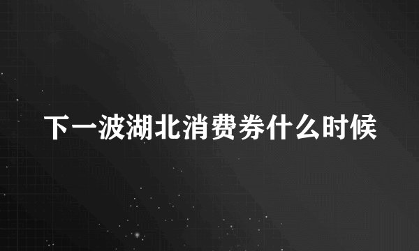 下一波湖北消费券什么时候