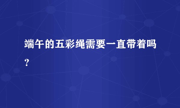 端午的五彩绳需要一直带着吗?