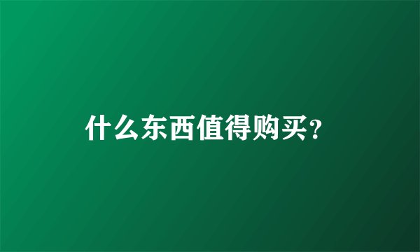 什么东西值得购买？