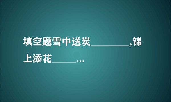 填空题雪中送炭________,锦上添花________。
