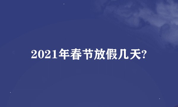 2021年春节放假几天?