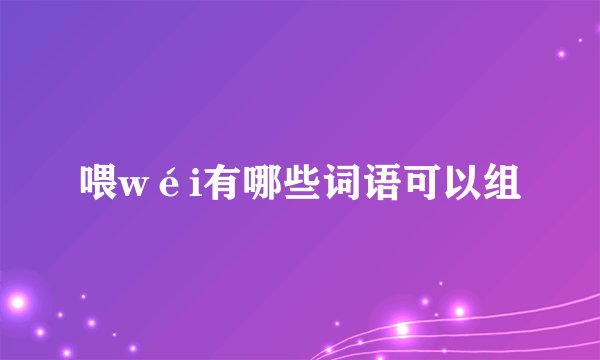 喂wéi有哪些词语可以组