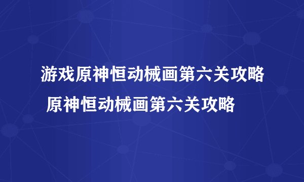 游戏原神恒动械画第六关攻略 原神恒动械画第六关攻略