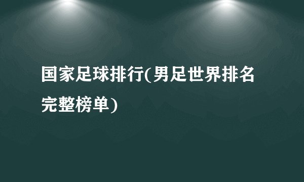 国家足球排行(男足世界排名完整榜单)