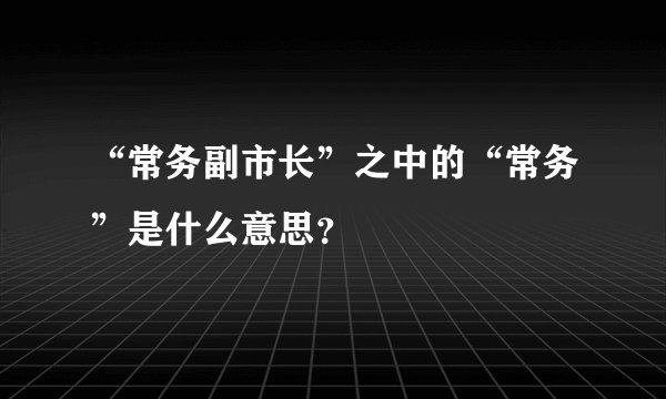 “常务副市长”之中的“常务”是什么意思？