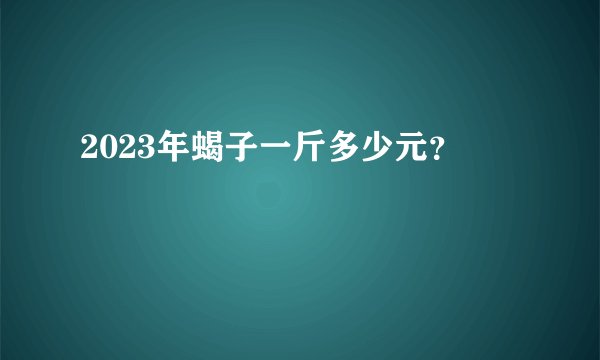 2023年蝎子一斤多少元？