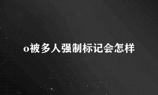 o被多人强制标记会怎样