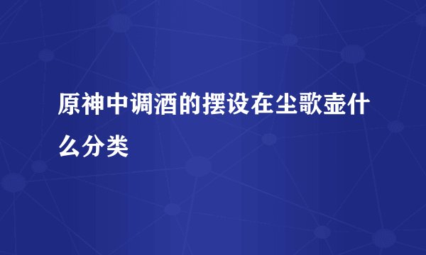 原神中调酒的摆设在尘歌壶什么分类