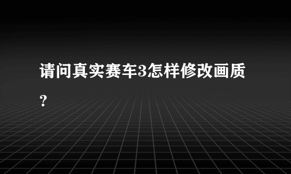 请问真实赛车3怎样修改画质？
