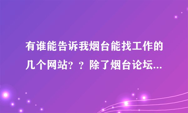 有谁能告诉我烟台能找工作的几个网站？？除了烟台论坛，赶集，58同城，还有别的吗？？？？谢谢
