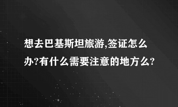 想去巴基斯坦旅游,签证怎么办?有什么需要注意的地方么?