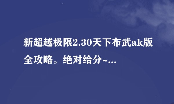 新超越极限2.30天下布武ak版全攻略。绝对给分~大致说下重要的跟开头！我也不会太蠢哈！
