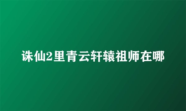 诛仙2里青云轩辕祖师在哪
