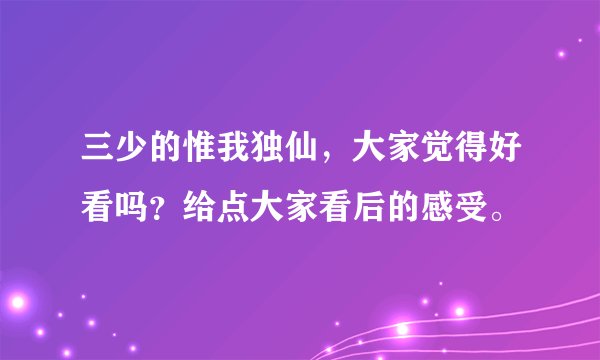 三少的惟我独仙，大家觉得好看吗？给点大家看后的感受。