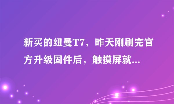 新买的纽曼T7，昨天刚刷完官方升级固件后，触摸屏就失灵了，刷机过程都按固件升级说明，该怎么办？求大神
