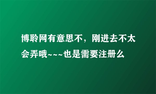 博聆网有意思不，刚进去不太会弄哦~~~也是需要注册么
