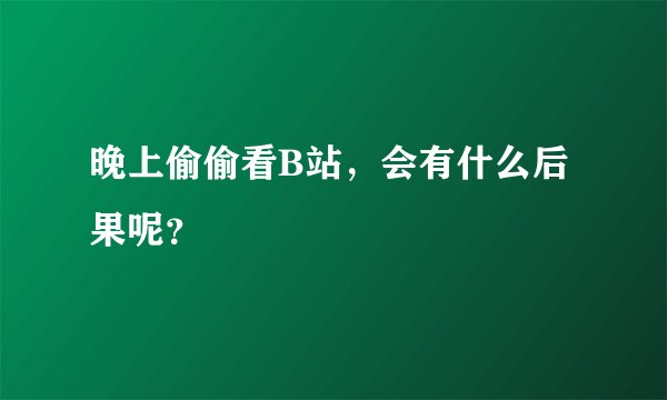 晚上偷偷看B站，会有什么后果呢？