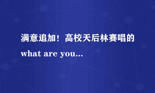 满意追加！高校天后林赛唱的what are you waiting for 下载地址