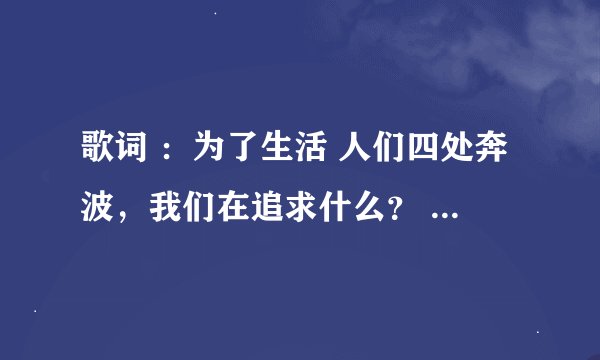 歌词 ：为了生活 人们四处奔波，我们在追求什么？ 歌名是什么？谢谢！