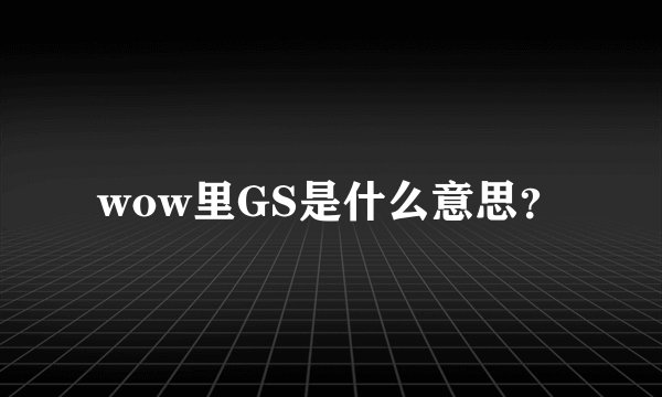wow里GS是什么意思？