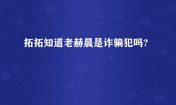 拓拓知道老赫晨是诈骗犯吗?