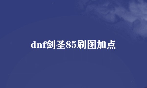 dnf剑圣85刷图加点