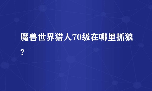 魔兽世界猎人70级在哪里抓狼?