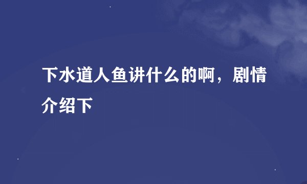 下水道人鱼讲什么的啊，剧情介绍下
