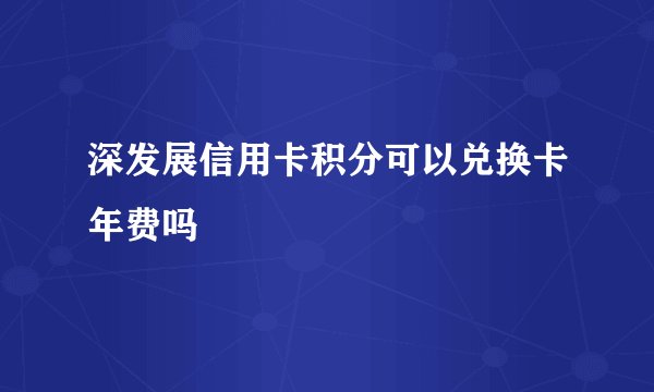 深发展信用卡积分可以兑换卡年费吗