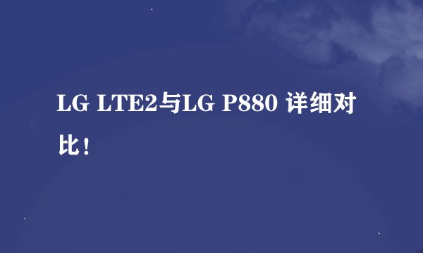 LG LTE2与LG P880 详细对比！