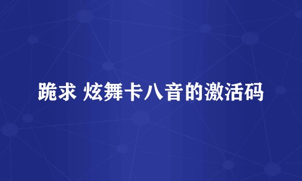 跪求 炫舞卡八音的激活码