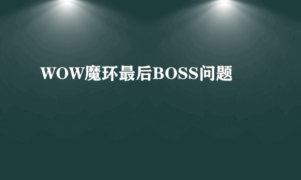 WOW魔环最后BOSS问题