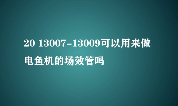 20 13007-13009可以用来做电鱼机的场效管吗