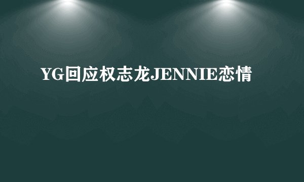 YG回应权志龙JENNIE恋情