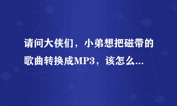 请问大侠们，小弟想把磁带的歌曲转换成MP3，该怎么弄，需要什么音频软件？谢谢~~