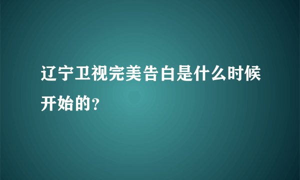 辽宁卫视完美告白是什么时候开始的？