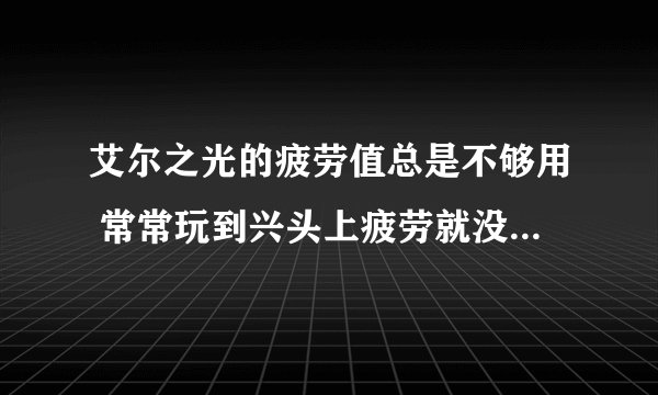 艾尔之光的疲劳值总是不够用 常常玩到兴头上疲劳就没了 郁闷 有没有什么办法可以恢复疲劳昂 我28级