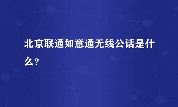 北京联通如意通无线公话是什么？